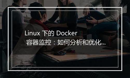 Linux 下的 Docker 容器监控:如何分析和优化容器的运行效率?