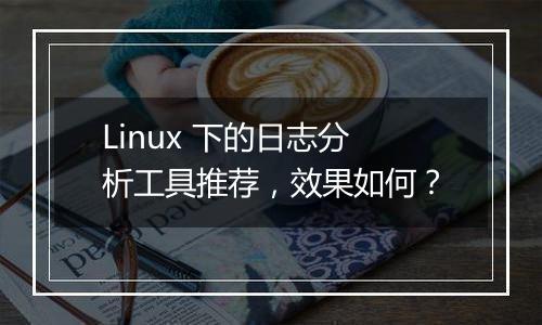 Linux 下的日志分析工具推荐,效果如何?