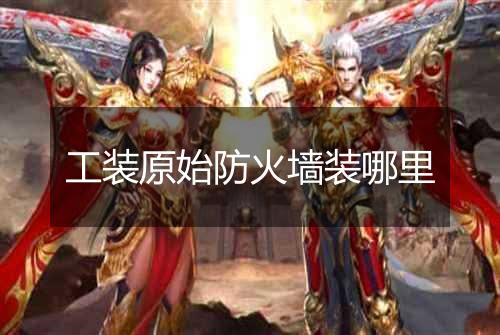工装原始防火墙装哪里