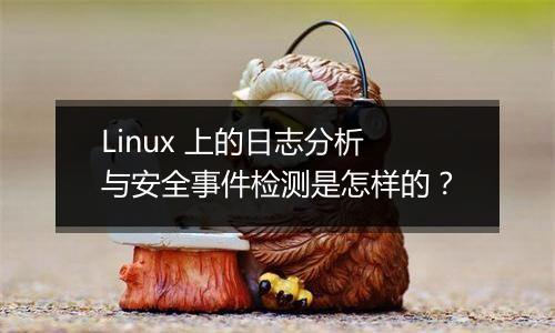 Linux 上的日志分析与安全事件检测是怎样的?
