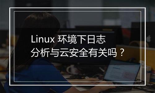 Linux 环境下日志分析与云安全有关吗?