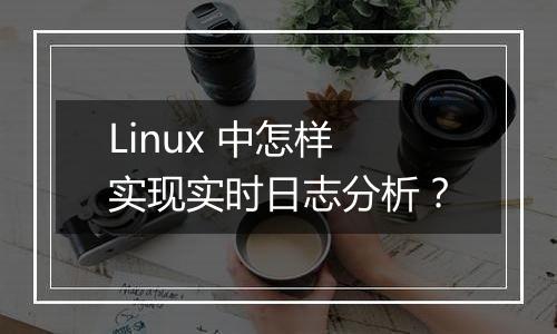 Linux 中怎样实现实时日志分析?