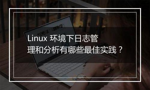 Linux 环境下日志管理和分析有哪些最佳实践?