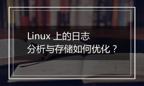 Linux 上的日志分析与存储如何优化?