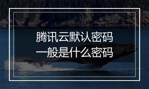 腾讯云默认密码一般是什么密码