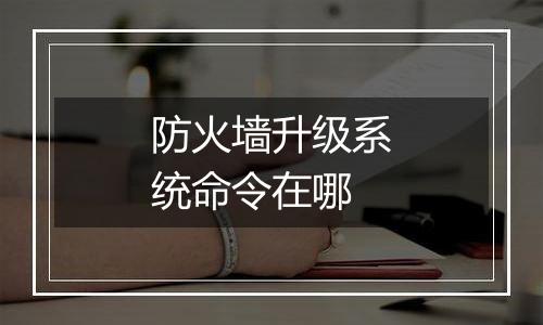 防火墙升级系统命令在哪