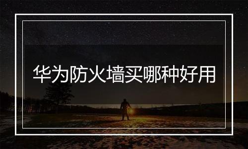 华为防火墙买哪种好用