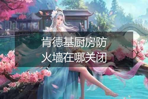 肯德基厨房防火墙在哪关闭
