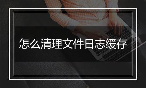 怎么清理文件日志缓存