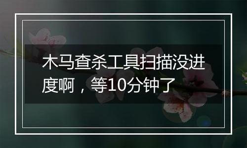 木马查杀工具扫描没进度啊,等10分钟了
