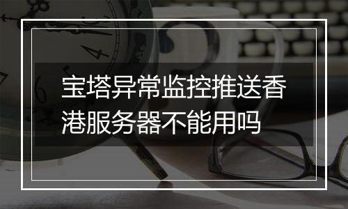 宝塔异常监控推送香港服务器不能用吗