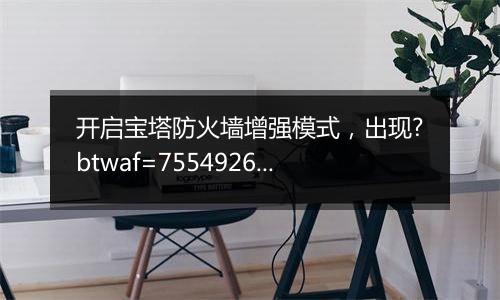 开启宝塔防火墙增强模式,出现?btwaf=75549260