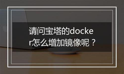 请问宝塔的docker怎么增加镜像呢?