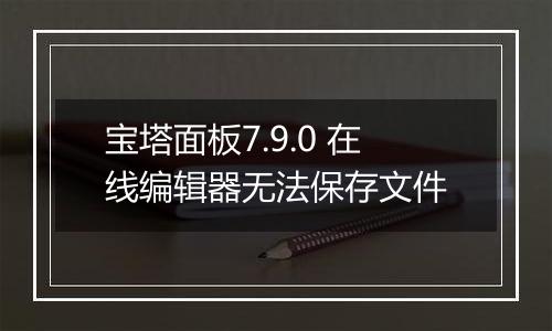 宝塔面板7.9.0 在线编辑器无法保存文件