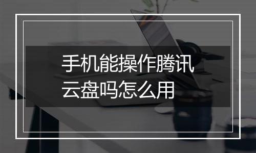 手机能操作腾讯云盘吗怎么用