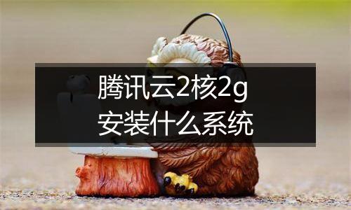 腾讯云2核2g安装什么系统