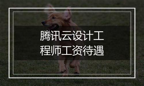 腾讯云设计工程师工资待遇