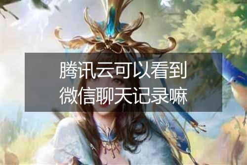 腾讯云可以看到微信聊天记录嘛