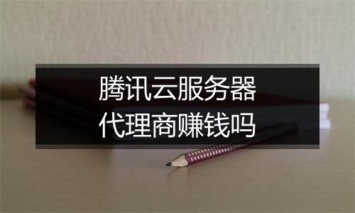 腾讯云服务器代理商赚钱吗