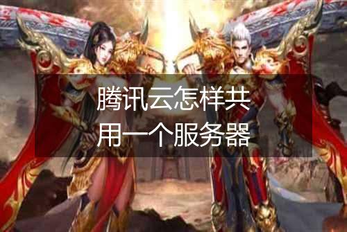 腾讯云怎样共用一个服务器