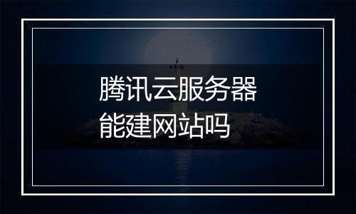 腾讯云服务器能建网站吗