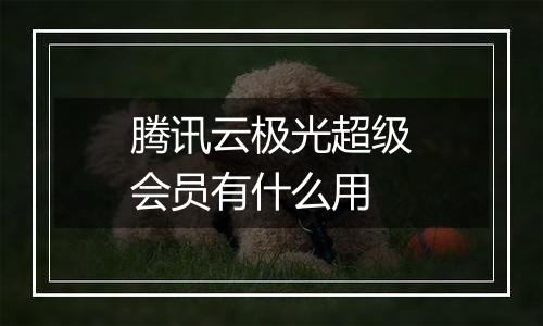 腾讯云极光超级会员有什么用