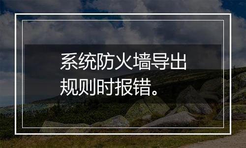 系统防火墙导出规则时报错。