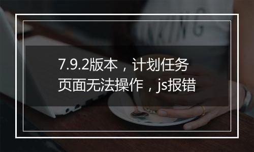 7.9.2版本,计划任务页面无法操作,js报错
