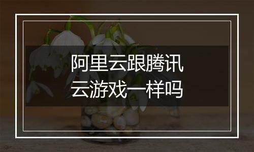 阿里云跟腾讯云游戏一样吗