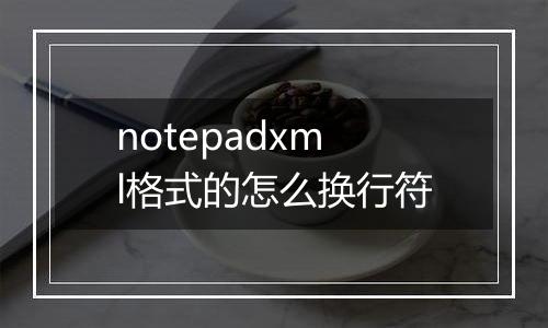 notepadxml格式的怎么换行符