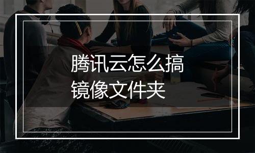 腾讯云怎么搞镜像文件夹