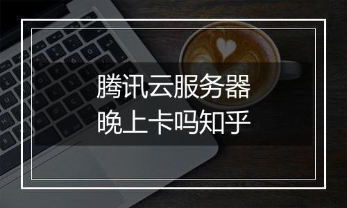 腾讯云服务器晚上卡吗知乎