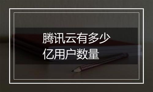 腾讯云有多少亿用户数量