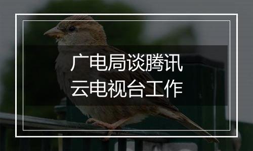 广电局谈腾讯云电视台工作