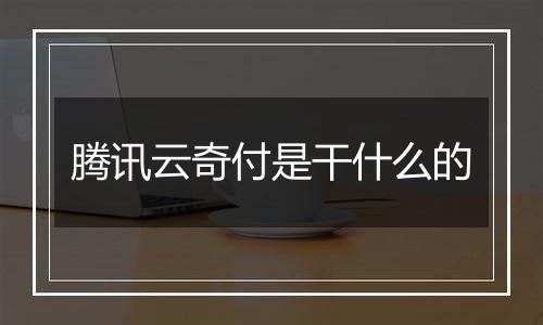 腾讯云奇付是干什么的