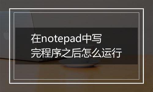 在notepad中写完程序之后怎么运行