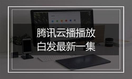 腾讯云播播放白发最新一集