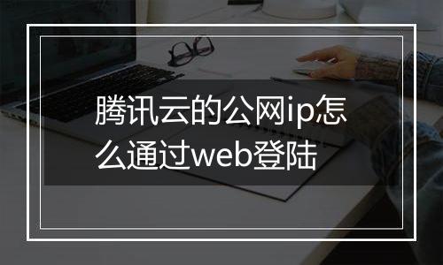 腾讯云的公网ip怎么通过web登陆