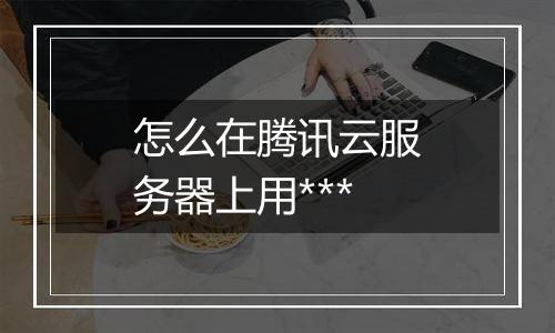 怎么在腾讯云服务器上用***