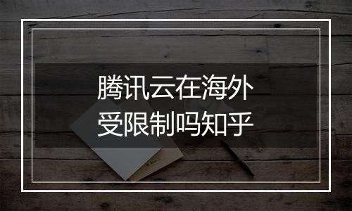 腾讯云在海外受限制吗知乎