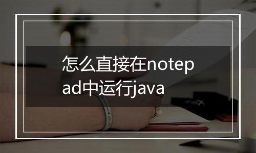 怎么直接在notepad中运行java