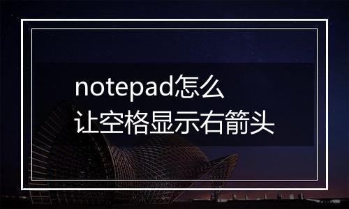 notepad怎么让空格显示右箭头