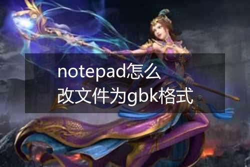notepad怎么改文件为gbk格式