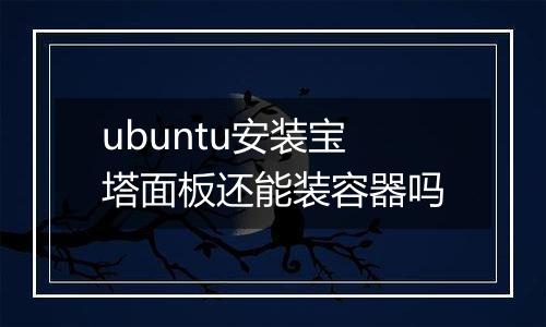 ubuntu安装宝塔面板还能装容器吗