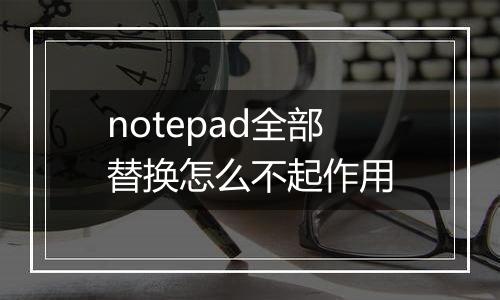 notepad全部替换怎么不起作用