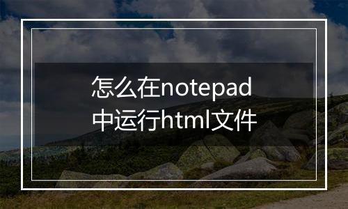 怎么在notepad中运行html文件