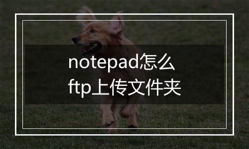 notepad怎么ftp上传文件夹
