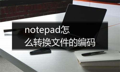 notepad怎么转换文件的编码