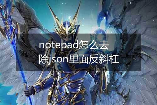 notepad怎么去除json里面反斜杠
