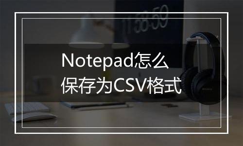 Notepad怎么保存为CSV格式